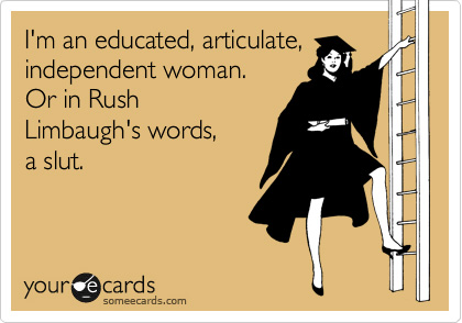 I'm an educated, articulate, independent woman. Or in Rush Limbaugh's words, a slut.