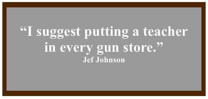 "I suggest putting a teacher in every gun store."