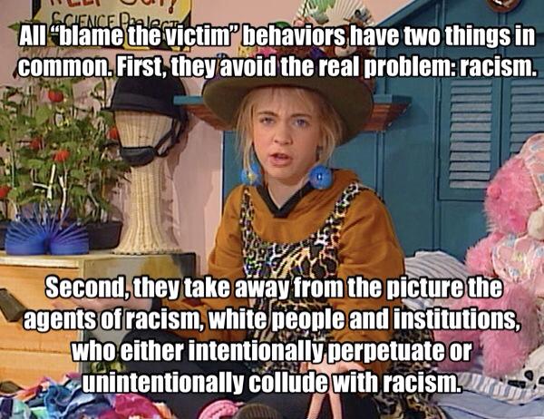 Clarissa explains: "All blame the victim behaviors have two things in common. First, they avoid the real problem: racism. Second, they take away from the picture the agents of racism, white people and institutions, who either intentionally perpectuate, or unintentionally collude with racism."
